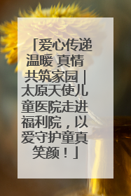 爱心传递温暖 真情共筑家园｜太原天使儿童医院走进福利院，以爱守护童真笑颜！