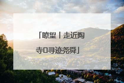 瞭望丨走近陶寺 寻迹尧舜