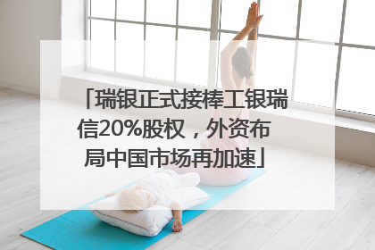 瑞银正式接棒工银瑞信20%股权，外资布局中国市场再加速