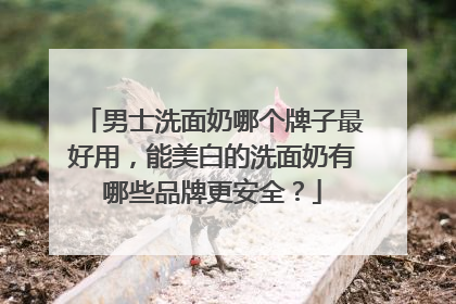 男士洗面奶哪个牌子最好用，能美白的洗面奶有哪些品牌更安全？