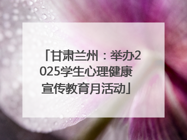 甘肃兰州：举办2025学生心理健康宣传教育月活动