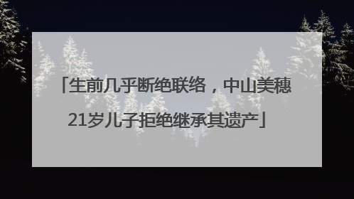 生前几乎断绝联络，中山美穗21岁儿子拒绝继承其遗产