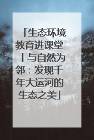 生态环境教育进课堂丨与自然为邻：发现千年大运河的生态之美