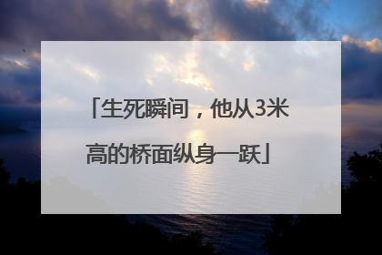 生死瞬间，他从3米高的桥面纵身一跃