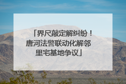 界尺敲定解纠纷！唐河法警联动化解邻里宅基地争议