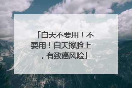 白天不要用！不要用！白天擦脸上，有致癌风险