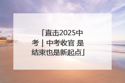 直击2025中考｜中考收官 是结束也是新起点
