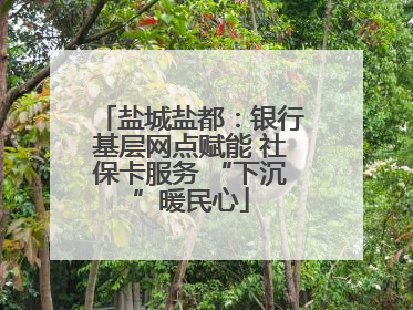 盐城盐都：银行基层网点赋能 社保卡服务 “下沉”暖民心