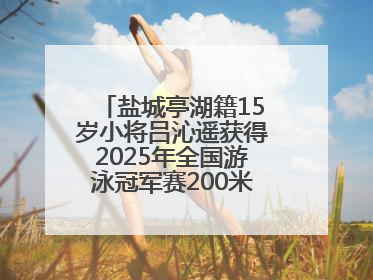 盐城亭湖籍15岁小将吕沁遥获得2025年全国游泳冠军赛200米蛙泳项目冠军