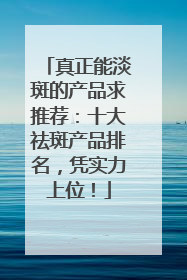 真正能淡斑的产品求推荐：十大祛斑产品排名，凭实力上位！
