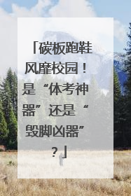 碳板跑鞋风靡校园！是“体考神器”还是“毁脚凶器”？