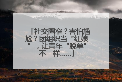 社交圈窄？害怕尴尬？团组织当“红娘”，让青年“脱单”不一样……