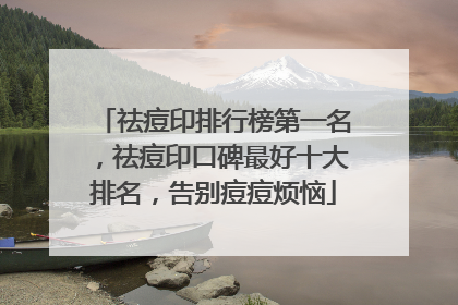 祛痘印排行榜第一名，祛痘印口碑最好十大排名，告别痘痘烦恼