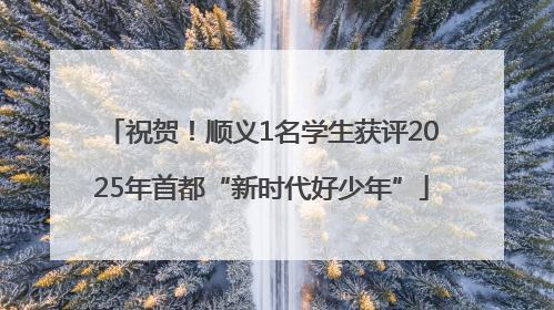 祝贺！顺义1名学生获评2025年首都“新时代好少年”