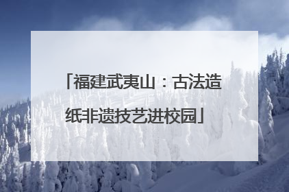 福建武夷山：古法造纸非遗技艺进校园