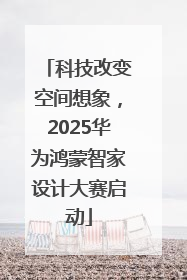 科技改变空间想象，2025华为鸿蒙智家设计大赛启动