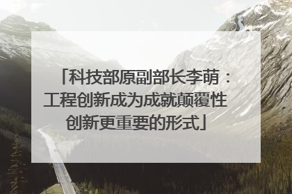 科技部原副部长李萌：工程创新成为成就颠覆性创新更重要的形式