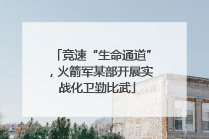 竞速“生命通道”，火箭军某部开展实战化卫勤比武