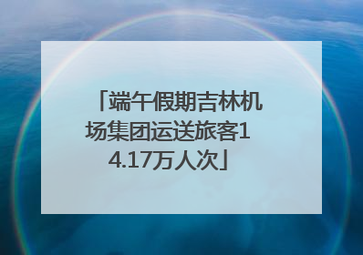 端午假期吉林机场集团运送旅客14.17万人次
