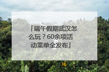 端午假期武汉怎么玩？60余项活动菜单全发布