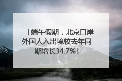 端午假期，北京口岸外国人入出境较去年同期增长34.7%