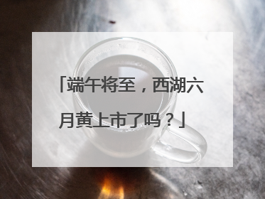 端午将至，西湖六月黄上市了吗？