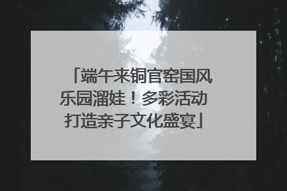 端午来铜官窑国风乐园溜娃！多彩活动打造亲子文化盛宴