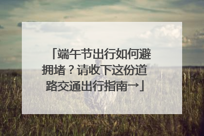 端午节出行如何避拥堵？请收下这份道路交通出行指南→