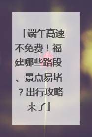 端午高速不免费！福建哪些路段、景点易堵？出行攻略来了