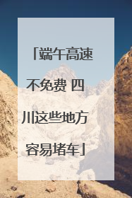端午高速不免费 四川这些地方容易堵车