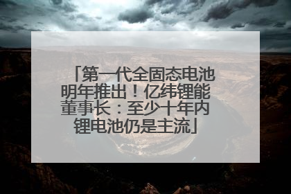 第一代全固态电池明年推出！亿纬锂能董事长：至少十年内锂电池仍是主流