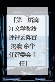 第二届漓江文学奖终评评委阵容揭晓 余华任评委会主任
