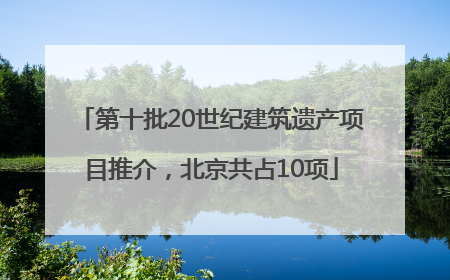 第十批20世纪建筑遗产项目推介，北京共占10项