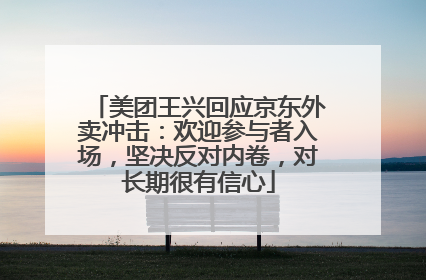 美团王兴回应京东外卖冲击：欢迎参与者入场，坚决反对内卷，对长期很有信心