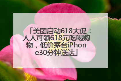 美团启动618大促：人人可领618元吃喝购物，低价茅台iPhone30分钟送达