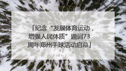 纪念“发展体育运动，增强人民体质”题词73周年郑州手球活动启幕