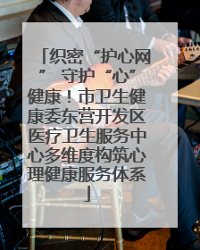 织密“护心网” 守护“心”健康！市卫生健康委东营开发区医疗卫生服务中心多维度构筑心理健康服务体系