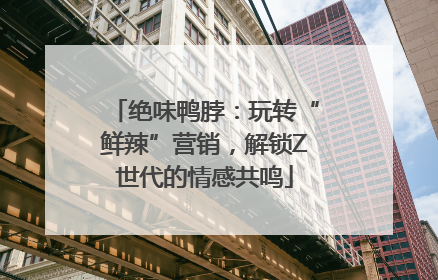 绝味鸭脖：玩转“鲜辣”营销，解锁Z世代的情感共鸣