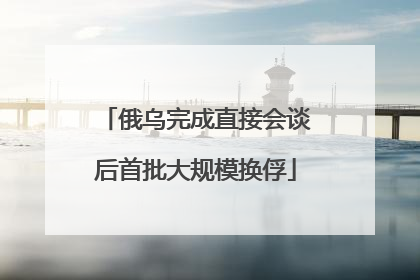 俄乌完成直接会谈后首批大规模换俘