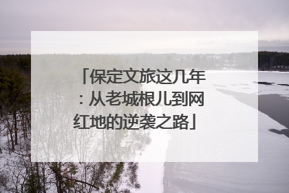 保定文旅这几年：从老城根儿到网红地的逆袭之路