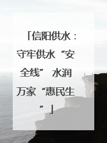 信阳供水：守牢供水“安全线” 水润万家“惠民生”