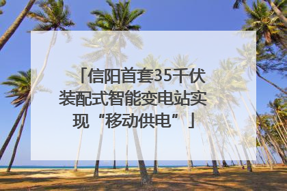 信阳首套35千伏装配式智能变电站实现“移动供电”