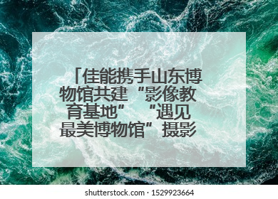 佳能携手山东博物馆共建“影像教育基地” “遇见最美博物馆”摄影大赛同步启幕