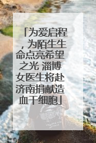 为爱启程，为陌生生命点亮希望之光 淄博女医生将赴济南捐献造血干细胞