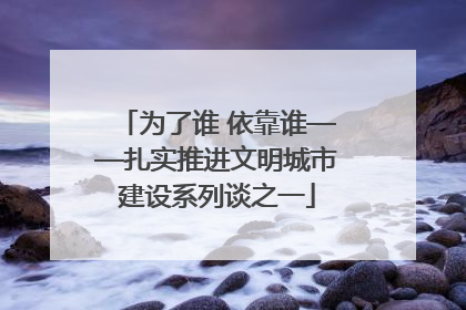 为了谁 依靠谁——扎实推进文明城市建设系列谈之一