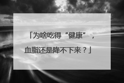为啥吃得“健康”，血脂还是降不下来？