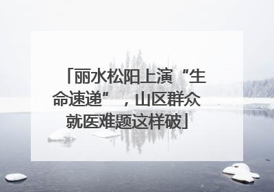 丽水松阳上演“生命速递”，山区群众就医难题这样破