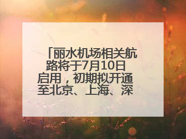 丽水机场相关航路将于7月10日启用，初期拟开通至北京、上海、深圳、贵阳航线