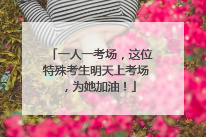 一人一考场，这位特殊考生明天上考场，为她加油！