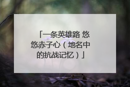 一条英雄路 悠悠赤子心（地名中的抗战记忆）